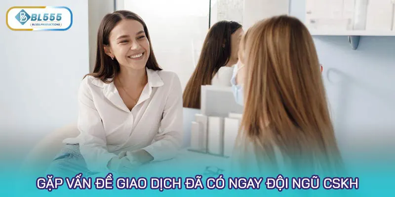 Gặp vấn đề giao dịch đã có ngay đội ngũ chăm sóc khách hàng hỗ trợ tức thì
